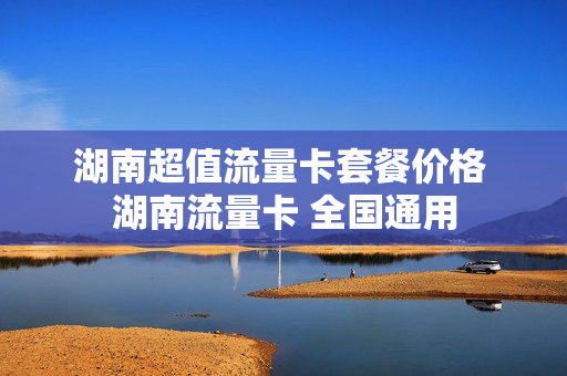 湖南超值流量卡套餐价格 湖南流量卡 全国通用