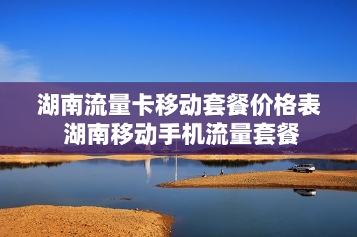 湖南流量卡移动套餐价格表 湖南移动手机流量套餐