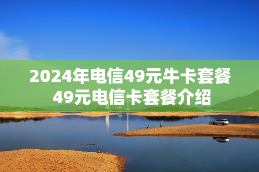 2024年电信49元牛卡套餐 49元电信卡套餐介绍
