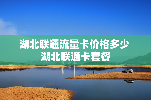 湖北联通流量卡价格多少 湖北联通卡套餐