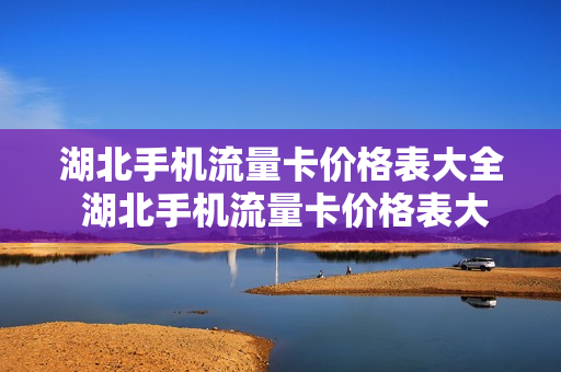 湖北手机流量卡价格表大全 湖北手机流量卡价格表大全最新