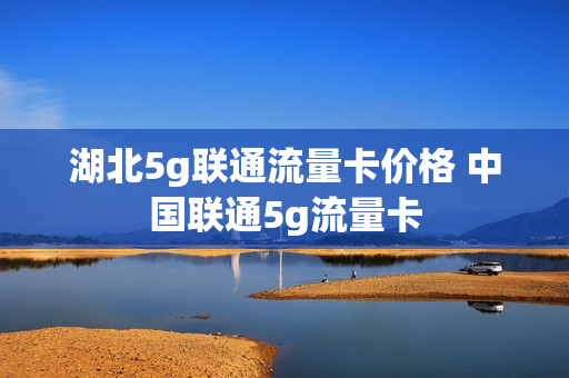 湖北5g联通流量卡价格 中国联通5g流量卡