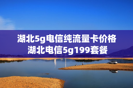 湖北5g电信纯流量卡价格 湖北电信5g199套餐