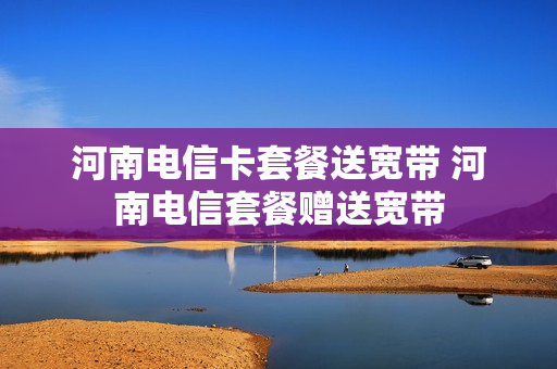 河南电信卡套餐送宽带 河南电信套餐赠送宽带