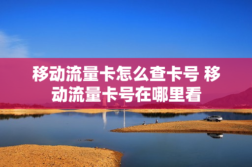 移动流量卡怎么查卡号 移动流量卡号在哪里看