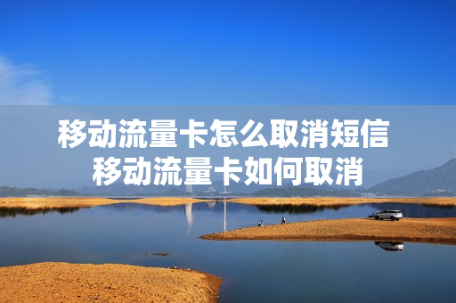 移动流量卡怎么取消短信 移动流量卡如何取消