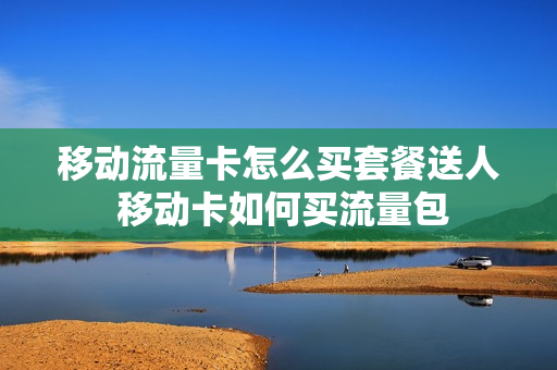 移动流量卡怎么买套餐送人 移动卡如何买流量包