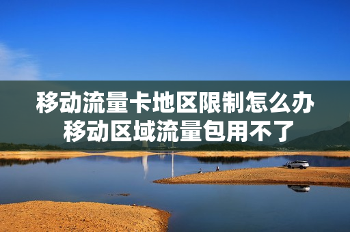 移动流量卡地区限制怎么办 移动区域流量包用不了
