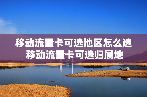 移动流量卡可选地区怎么选 移动流量卡可选归属地
