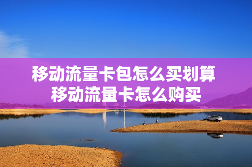 移动流量卡包怎么买划算 移动流量卡怎么购买