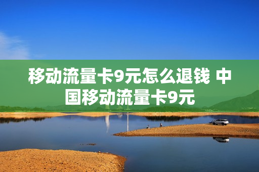 移动流量卡9元怎么退钱 中国移动流量卡9元