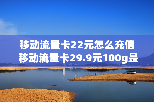 移动流量卡22元怎么充值 移动流量卡29.9元100g是真的吗