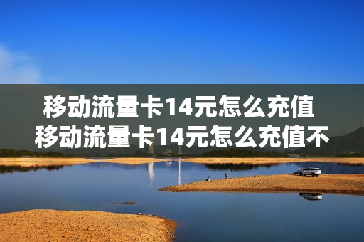 移动流量卡14元怎么充值 移动流量卡14元怎么充值不了