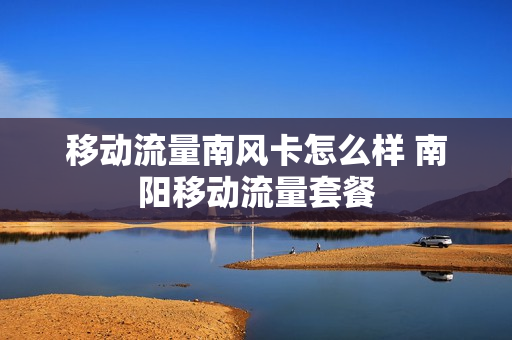 移动流量南风卡怎么样 南阳移动流量套餐