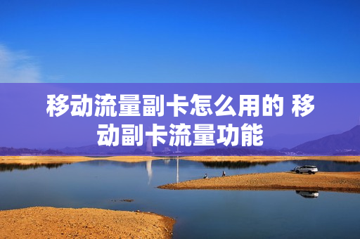 移动流量副卡怎么用的 移动副卡流量功能