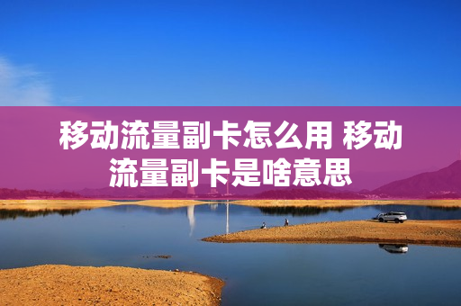 移动流量副卡怎么用 移动流量副卡是啥意思