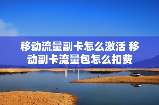 移动流量副卡怎么激活 移动副卡流量包怎么扣费