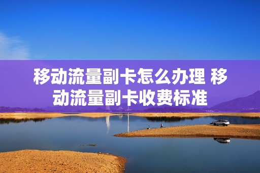 移动流量副卡怎么办理 移动流量副卡收费标准