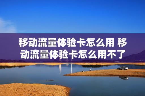移动流量体验卡怎么用 移动流量体验卡怎么用不了