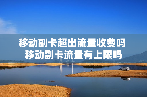 移动副卡超出流量收费吗 移动副卡流量有上限吗