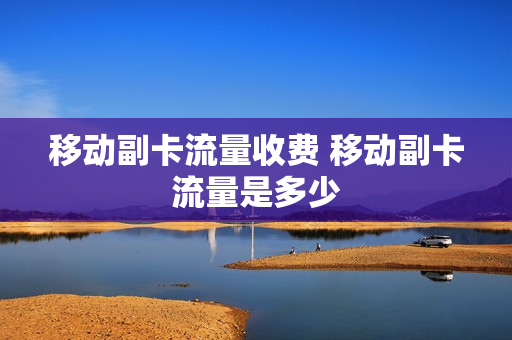 移动副卡流量收费 移动副卡流量是多少