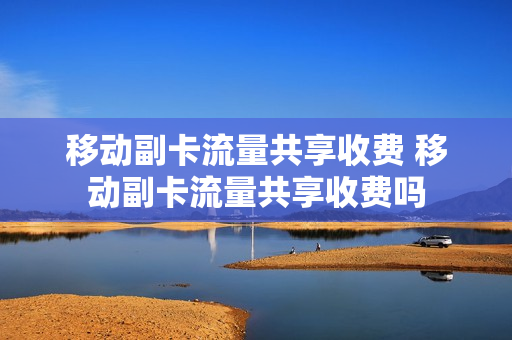 移动副卡流量共享收费 移动副卡流量共享收费吗
