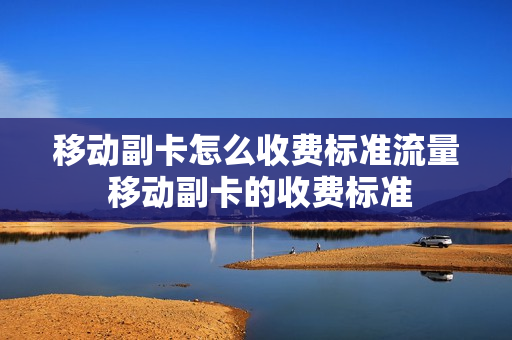 移动副卡怎么收费标准流量 移动副卡的收费标准
