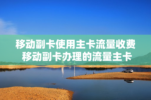 移动副卡使用主卡流量收费 移动副卡办理的流量主卡能用吗