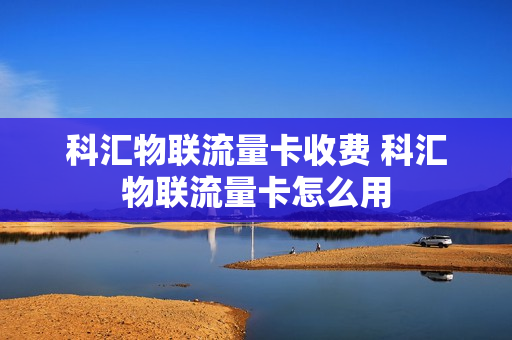 科汇物联流量卡收费 科汇物联流量卡怎么用
