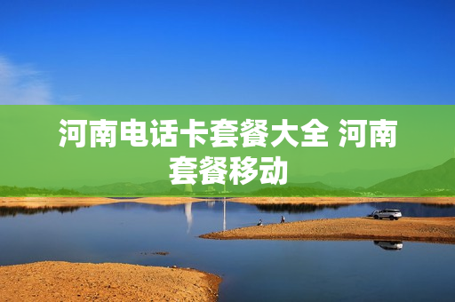 河南电话卡套餐大全 河南套餐移动