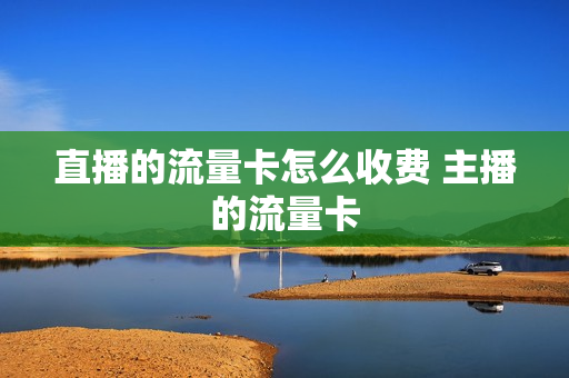 直播的流量卡怎么收费 主播的流量卡
