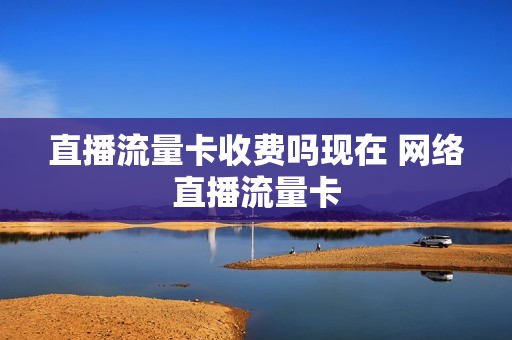直播流量卡收费吗现在 网络直播流量卡