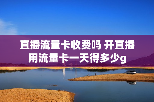 直播流量卡收费吗 开直播用流量卡一天得多少g