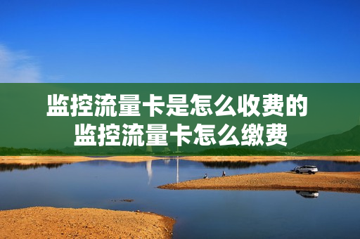 监控流量卡是怎么收费的 监控流量卡怎么缴费