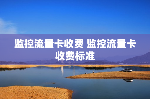 监控流量卡收费 监控流量卡收费标准