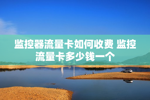 监控器流量卡如何收费 监控流量卡多少钱一个