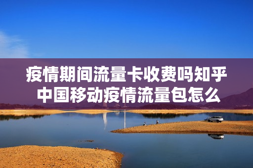 疫情期间流量卡收费吗知乎 中国移动疫情流量包怎么办理