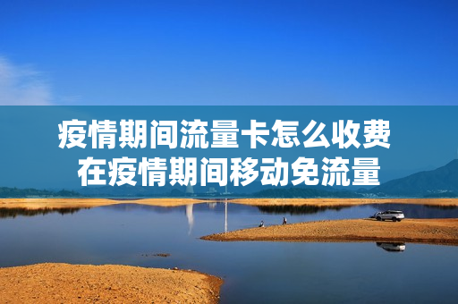 疫情期间流量卡怎么收费 在疫情期间移动免流量