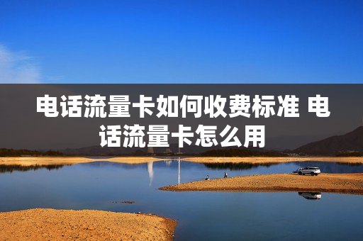 电话流量卡如何收费标准 电话流量卡怎么用