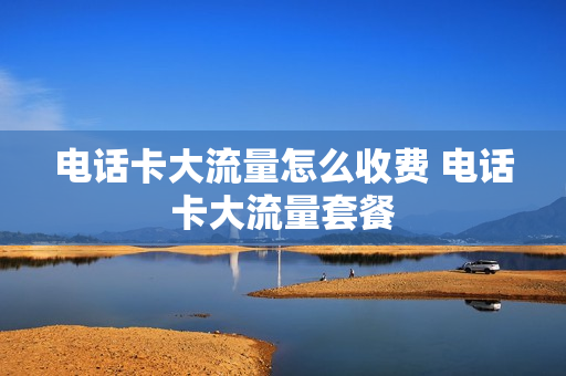 电话卡大流量怎么收费 电话卡大流量套餐