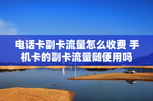 电话卡副卡流量怎么收费 手机卡的副卡流量随便用吗