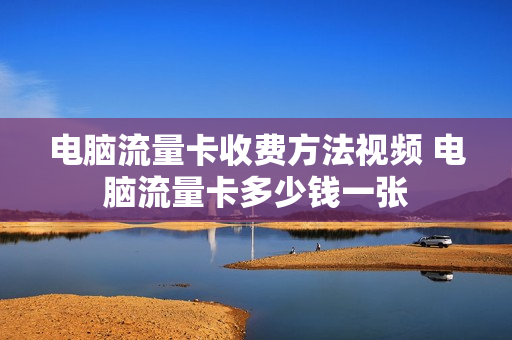 电脑流量卡收费方法视频 电脑流量卡多少钱一张