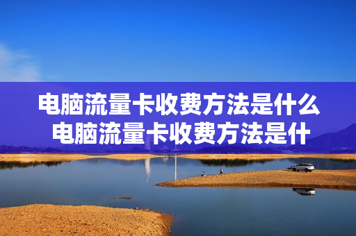 电脑流量卡收费方法是什么 电脑流量卡收费方法是什么样的