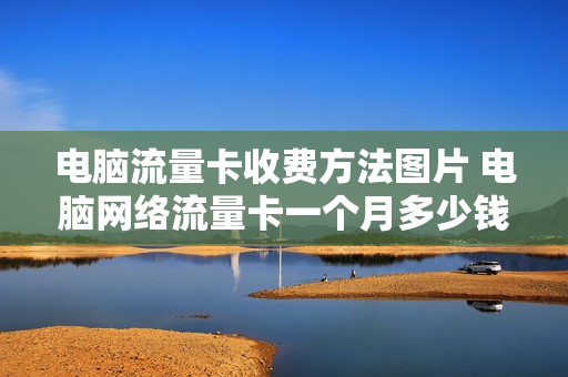 电脑流量卡收费方法图片 电脑网络流量卡一个月多少钱