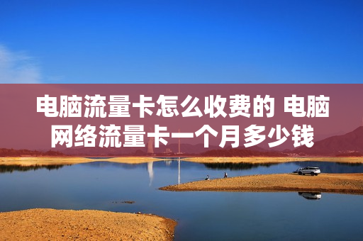电脑流量卡怎么收费的 电脑网络流量卡一个月多少钱