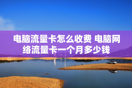 电脑流量卡怎么收费 电脑网络流量卡一个月多少钱