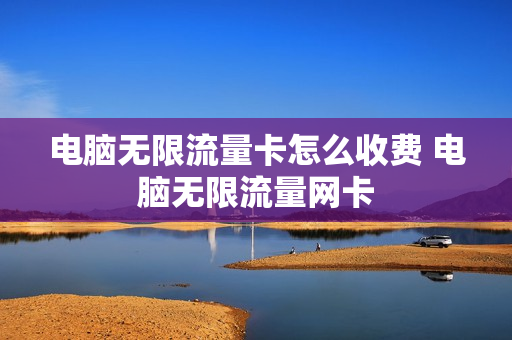 电脑无限流量卡怎么收费 电脑无限流量网卡