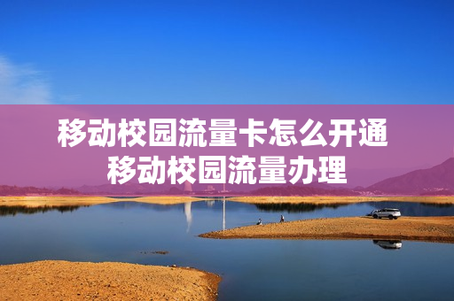 移动校园流量卡怎么开通 移动校园流量办理