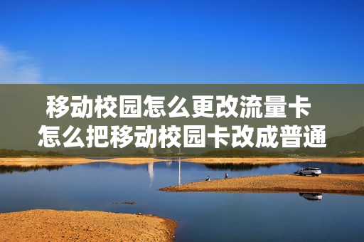 移动校园怎么更改流量卡 怎么把移动校园卡改成普通卡