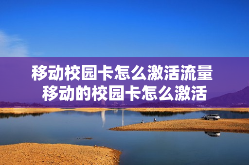 移动校园卡怎么激活流量 移动的校园卡怎么激活